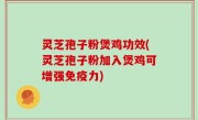 灵芝孢子粉煲鸡功效(灵芝孢子粉加入煲鸡可增强免疫力)