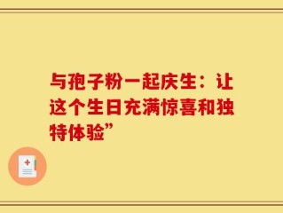 与孢子粉一起庆生：让这个生日充满惊喜和独特体验”