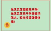 光优灵芝破壁孢子粉(光优灵芝孢子粉壁破功效大，轻松打造强健体魄)