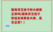 服用灵芝孢子粉大便黑正常吗(服用灵芝孢子粉后出现黑色大便，是否正常？)