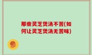 那些灵芝煲汤不苦(如何让灵芝煲汤无苦味)