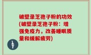 破壁录芝孢子粉的功效(破壁录芝孢子粉：增强免疫力，改善睡眠质量和缓解疲劳)