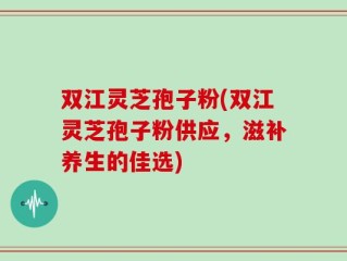 双江灵芝孢子粉(双江灵芝孢子粉供应，滋补养生的佳选)