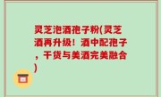 灵芝泡酒孢子粉(灵芝酒再升级！酒中配孢子，干货与美酒完美融合)