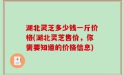 湖北灵芝多少钱一斤价格(湖北灵芝售价，你需要知道的价格信息)