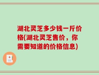 湖北灵芝多少钱一斤价格(湖北灵芝售价，你需要知道的价格信息)