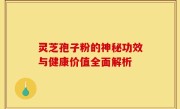 灵芝孢子粉的神秘功效与健康价值全面解析