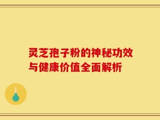 灵芝孢子粉的神秘功效与健康价值全面解析