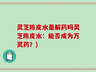 灵芝陈皮水是解药吗灵芝陈皮水：能否成为万灵药？)