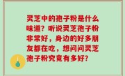 灵芝中的孢子粉是什么味道？听说灵芝孢子粉非常好，身边的好多朋友都在吃，想问问灵芝孢子粉究竟有多好？