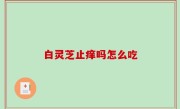 白灵芝止痒吗怎么吃