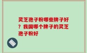 灵芝孢子粉哪些牌子好？我国哪个牌子的灵芝孢子粉好