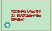 灵芝孢子粉含有的营养素？探究灵芝孢子粉的营养成分？