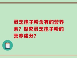 灵芝孢子粉含有的营养素？探究灵芝孢子粉的营养成分？