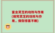 富含灵芝的功效与作用(探究灵芝的功效与作用，保你惊喜不断)