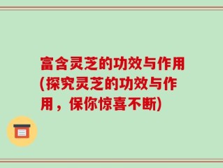 富含灵芝的功效与作用(探究灵芝的功效与作用，保你惊喜不断)