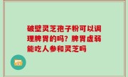 破壁灵芝孢子粉可以调理脾胃的吗？脾胃虚弱能吃人参和灵芝吗