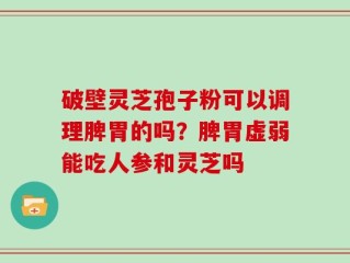 破壁灵芝孢子粉可以调理脾胃的吗？脾胃虚弱能吃人参和灵芝吗