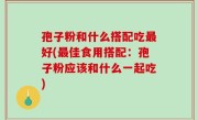 孢子粉和什么搭配吃最好(最佳食用搭配：孢子粉应该和什么一起吃)