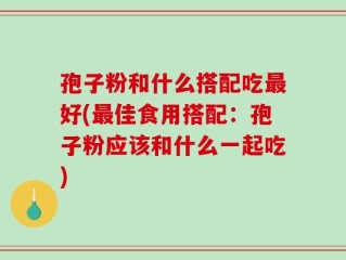 孢子粉和什么搭配吃最好(最佳食用搭配：孢子粉应该和什么一起吃)