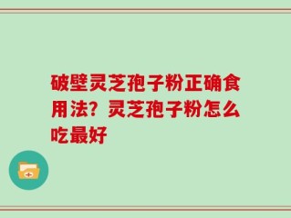 破壁灵芝孢子粉正确食用法？灵芝孢子粉怎么吃最好