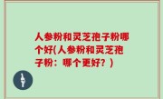 人参粉和灵芝孢子粉哪个好(人参粉和灵芝孢子粉：哪个更好？)