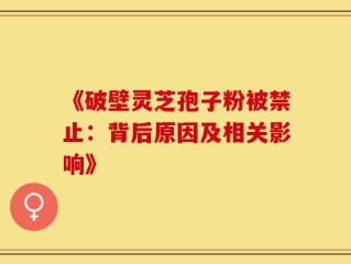 《破壁灵芝孢子粉被禁止：背后原因及相关影响》