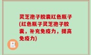 灵芝孢子胶囊红色瓶子(红色瓶子灵芝孢子胶囊，补充免疫力，提高免疫力)