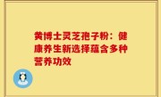 黄博士灵芝孢子粉:健康养生新选择蕴含多种营养功效