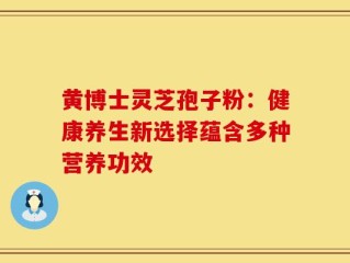 黄博士灵芝孢子粉：健康养生新选择蕴含多种营养功效