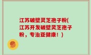 江苏破壁灵芝孢子粉(江苏开发破壁灵芝孢子粉，专治亚健康！)