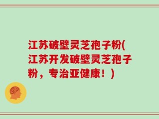 江苏破壁灵芝孢子粉(江苏开发破壁灵芝孢子粉，专治亚健康！)
