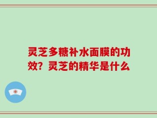 灵芝多糖补水面膜的功效？灵芝的精华是什么
