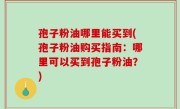 孢子粉油哪里能买到(孢子粉油购买指南：哪里可以买到孢子粉油？)