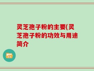 灵芝孢子粉的主要(灵芝孢子粉的功效与用途简介