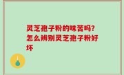 灵芝孢子粉的味苦吗？怎么辨别灵芝孢子粉好坏