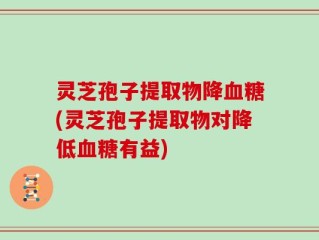 灵芝孢子提取物降血糖(灵芝孢子提取物对降低血糖有益)