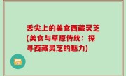 舌尖上的美食西藏灵芝(美食与草原传统：探寻西藏灵芝的魅力)