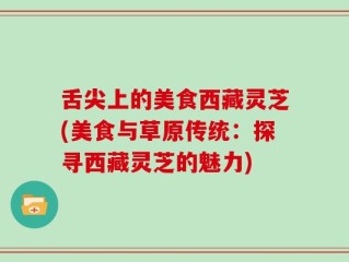 舌尖上的美食西藏灵芝(美食与草原传统：探寻西藏灵芝的魅力)