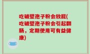 吃破壁孢子粉会放屁(吃破壁孢子粉会引起翻肠，定期使用可有益健康)