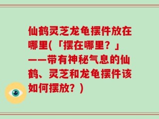 仙鹤灵芝龙龟摆件放在哪里(「摆在哪里？」——带有神秘气息的仙鹤、灵芝和龙龟摆件该如何摆放？)