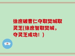 徐庶破曹仁夺取樊城取灵芝(徐庶智取樊城，夺灵芝成功！)