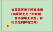 仙灵灵芝孢子粉直播间(仙灵灵芝孢子粉直播：自然健康无添加，解析灵芝的神奇功效)