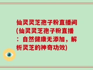 仙灵灵芝孢子粉直播间(仙灵灵芝孢子粉直播：自然健康无添加，解析灵芝的神奇功效)