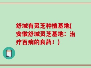 舒城有灵芝种植基地(安徽舒城灵芝基地：治疗百病的良药！)