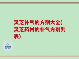 灵芝补气的方剂大全(灵芝药材的补气方剂列表)