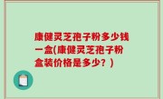 康健灵芝孢子粉多少钱一盒(康健灵芝孢子粉盒装价格是多少？)