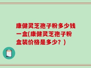 康健灵芝孢子粉多少钱一盒(康健灵芝孢子粉盒装价格是多少？)