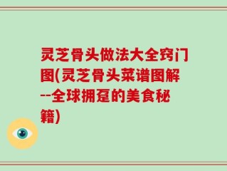 灵芝骨头做法大全窍门图(灵芝骨头菜谱图解--全球拥趸的美食秘籍)