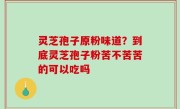 灵芝孢子原粉味道？到底灵芝孢子粉苦不苦苦的可以吃吗